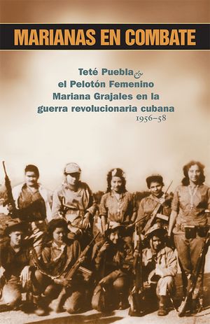 Front cover of Marianas en combate. Teté Puebla y el Pelotón Femenino Mariana Grajales en la guerra revolucionaria cubana 1956-58. 
By Teté Puebla 